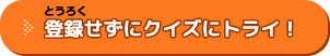 登録せずにクイズにトライ！